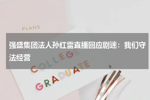 强盛集团法人孙红雷直播回应剧迷：我们守法经营