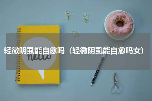 轻微阴虱能自愈吗（轻微阴虱能自愈吗女）