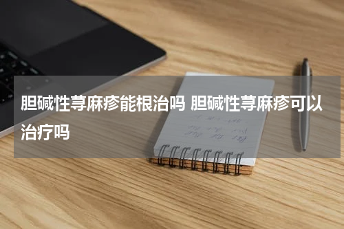 胆碱性荨麻疹能根治吗 胆碱性荨麻疹可以治疗吗