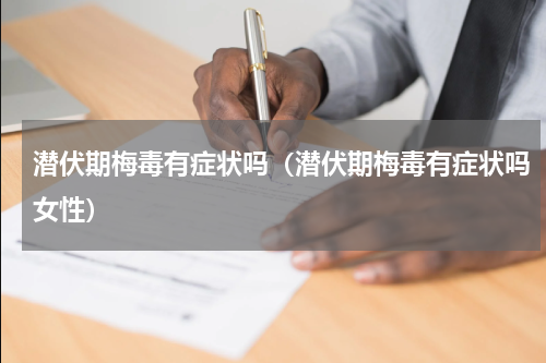 潜伏期梅毒有症状吗（潜伏期梅毒有症状吗女性）
