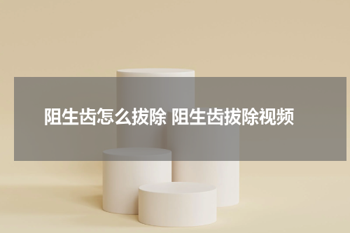阻生齿怎么拔除 阻生齿拔除视频