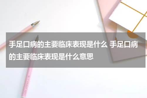 手足口病的主要临床表现是什么 手足口病的主要临床表现是什么意思