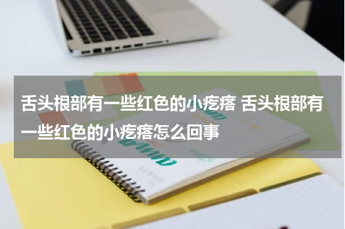 舌头根部有一些红色的小疙瘩 舌头根部有一些红色的小疙瘩怎么回事