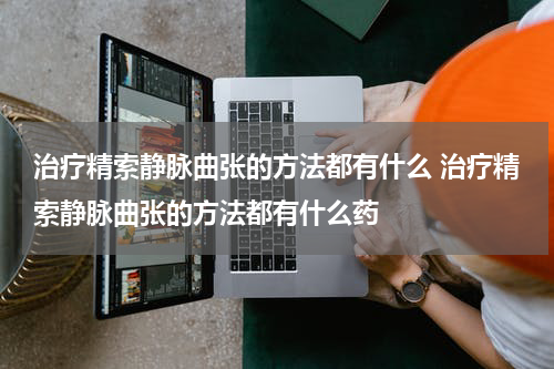治疗精索静脉曲张的方法都有什么 治疗精索静脉曲张的方法都有什么药