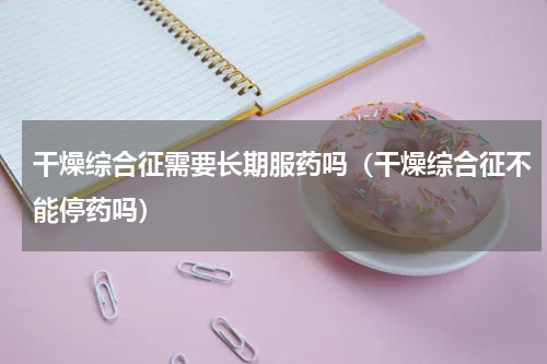 干燥综合征需要长期服药吗（干燥综合征不能停药吗）