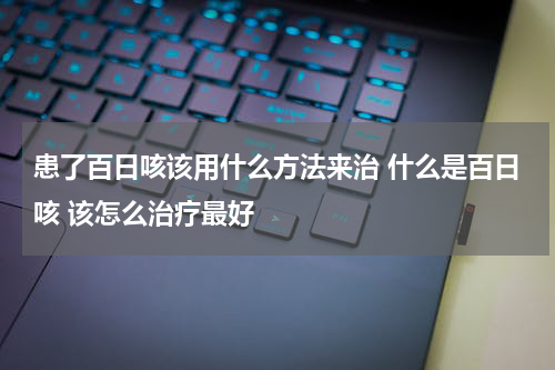 患了百日咳该用什么方法来治 什么是百日咳 该怎么治疗最好
