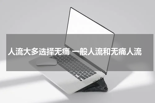 人流大多选择无痛 一般人流和无痛人流