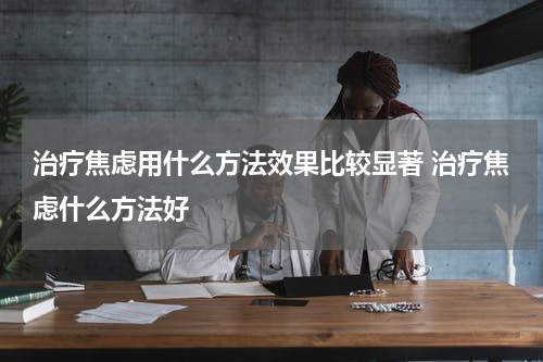 治疗焦虑用什么方法效果比较显著 治疗焦虑什么方法好