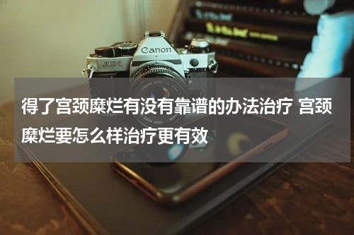 得了宫颈糜烂有没有靠谱的办法治疗 宫颈糜烂要怎么样治疗更有效