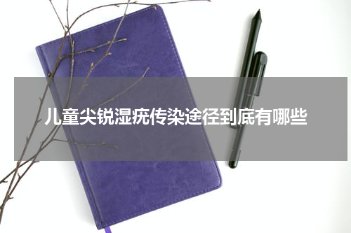儿童尖锐湿疣传染途径到底有哪些