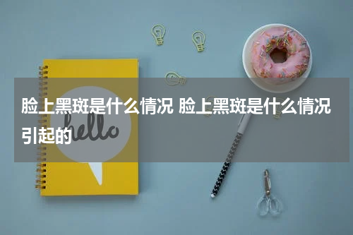 脸上黑斑是什么情况 脸上黑斑是什么情况引起的