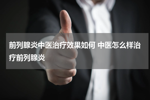 前列腺炎中医治疗效果如何 中医怎么样治疗前列腺炎