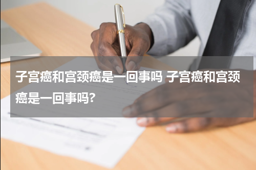 子宫癌和宫颈癌是一回事吗 子宫癌和宫颈癌是一回事吗?