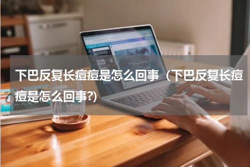 下巴反复长痘痘是怎么回事（下巴反复长痘痘是怎么回事?）