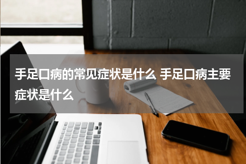 手足口病的常见症状是什么 手足口病主要症状是什么