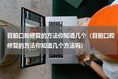 目前口腔修复的方法你知道几个（目前口腔修复的方法你知道几个方法吗）