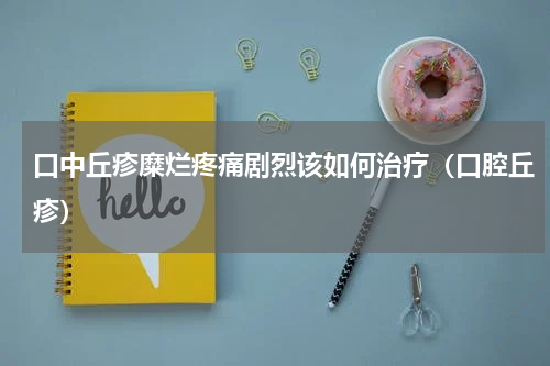 口中丘疹糜烂疼痛剧烈该如何治疗（口腔丘疹）
