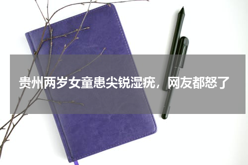 贵州两岁女童患尖锐湿疣，网友都怒了