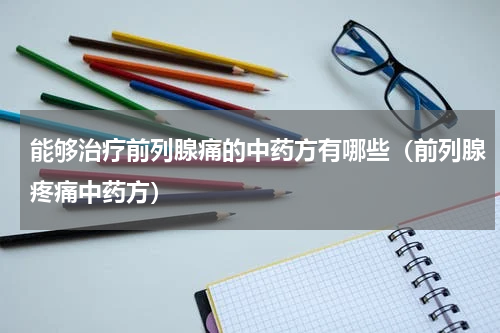 能够治疗前列腺痛的中药方有哪些（前列腺疼痛中药方）