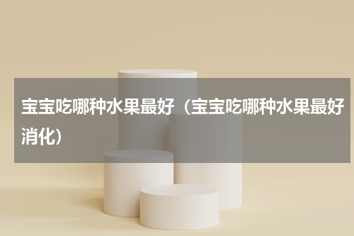 宝宝吃哪种水果最好（宝宝吃哪种水果最好消化）