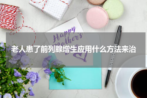 老人患了前列腺增生应用什么方法来治