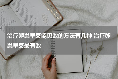 治疗卵巢早衰能见效的方法有几种 治疗卵巢早衰最有效