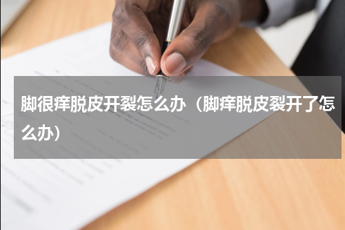 脚很痒脱皮开裂怎么办（脚痒脱皮裂开了怎么办）