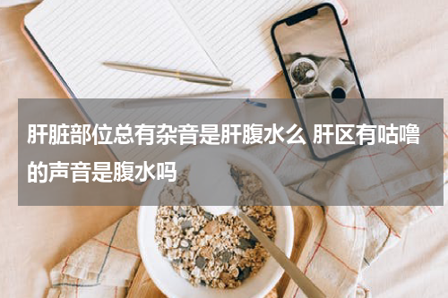 肝脏部位总有杂音是肝腹水么 肝区有咕噜的声音是腹水吗