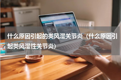 什么原因引起的类风湿关节炎（什么原因引起类风湿性关节炎）