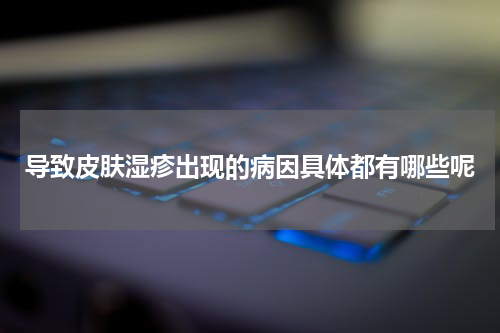 导致皮肤湿疹出现的病因具体都有哪些呢
