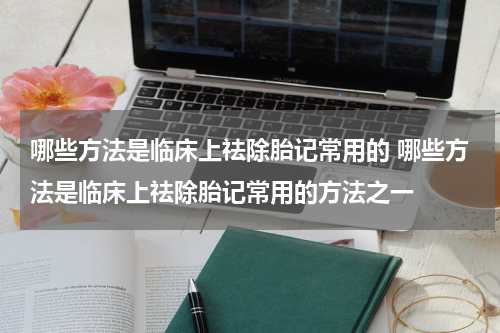 哪些方法是临床上祛除胎记常用的 哪些方法是临床上祛除胎记常用的方法之一