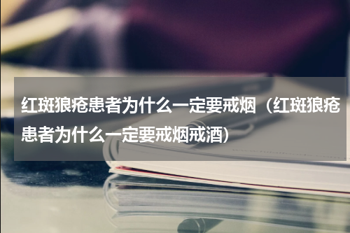 红斑狼疮患者为什么一定要戒烟（红斑狼疮患者为什么一定要戒烟戒酒）