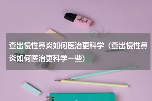 查出慢性鼻炎如何医治更科学（查出慢性鼻炎如何医治更科学一些）