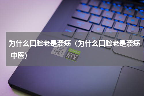 为什么口腔老是溃疡（为什么口腔老是溃疡 中医）