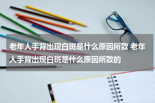 老年人手背出现白斑是什么原因所致 老年人手背出现白斑是什么原因所致的
