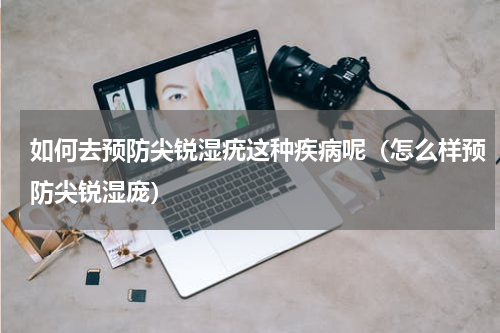 如何去预防尖锐湿疣这种疾病呢（怎么样预防尖锐湿庞）