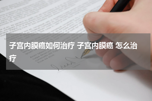 子宫内膜癌如何治疗 子宫内膜癌 怎么治疗