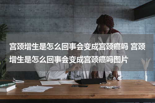 宫颈增生是怎么回事会变成宫颈癌吗 宫颈增生是怎么回事会变成宫颈癌吗图片