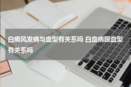 白癜风发病与血型有关系吗 白血病跟血型有关系吗