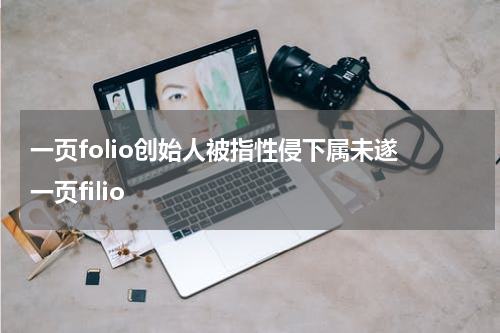 一页folio创始人被指性侵下属未遂 一页filio