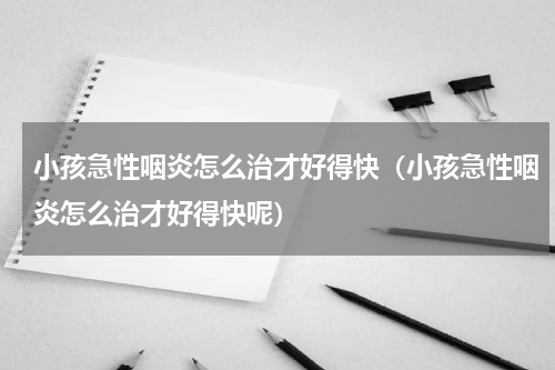 小孩急性咽炎怎么治才好得快（小孩急性咽炎怎么治才好得快呢）