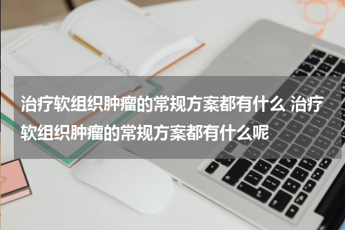 治疗软组织肿瘤的常规方案都有什么 治疗软组织肿瘤的常规方案都有什么呢
