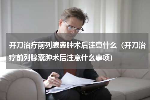 开刀治疗前列腺囊肿术后注意什么（开刀治疗前列腺囊肿术后注意什么事项）