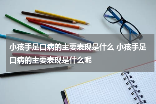小孩手足口病的主要表现是什么 小孩手足口病的主要表现是什么呢