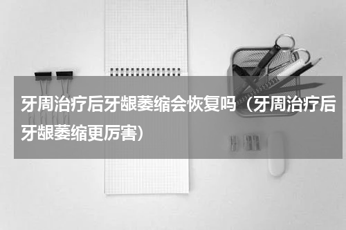 牙周治疗后牙龈萎缩会恢复吗（牙周治疗后牙龈萎缩更厉害）