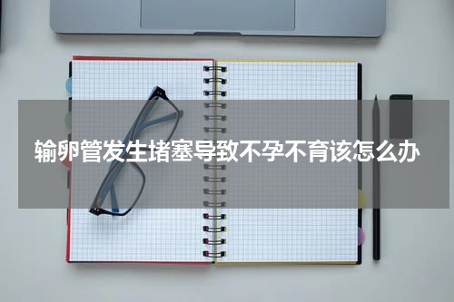 输卵管发生堵塞导致不孕不育该怎么办