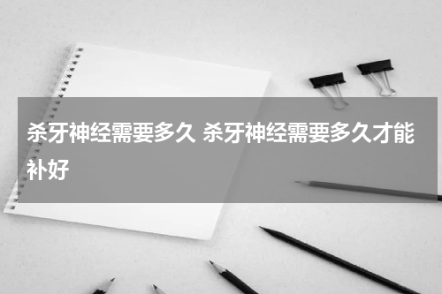 杀牙神经需要多久 杀牙神经需要多久才能补好