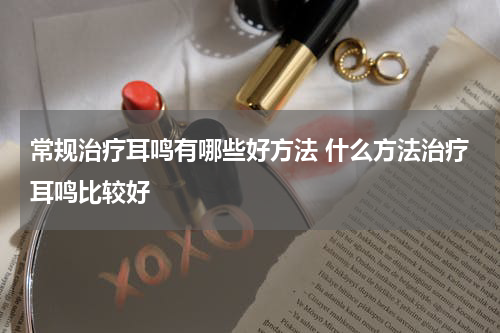 常规治疗耳鸣有哪些好方法 什么方法治疗耳鸣比较好