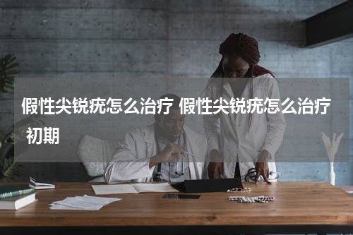 假性尖锐疣怎么治疗 假性尖锐疣怎么治疗 初期