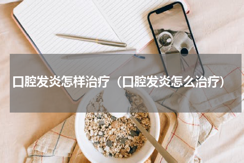 口腔发炎怎样治疗（口腔发炎怎么治疗）